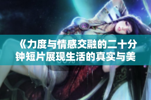 《力度与情感交融的二十分钟短片展现生活的真实与美好》