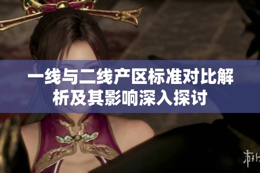 一线与二线产区标准对比解析及其影响深入探讨
