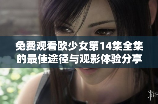 免费观看欧少女第14集全集的最佳途径与观影体验分享