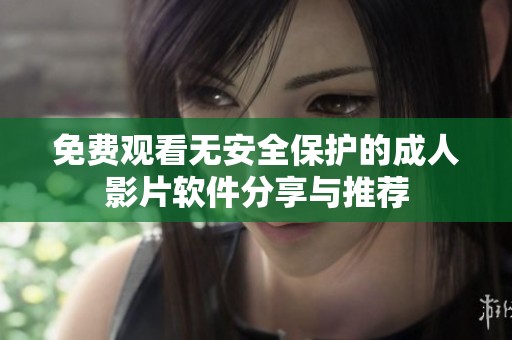 免费观看无安全保护的成人影片软件分享与推荐