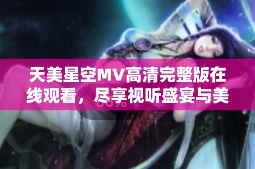 天美星空MV高清完整版在线观看，尽享视听盛宴与美妙旋律