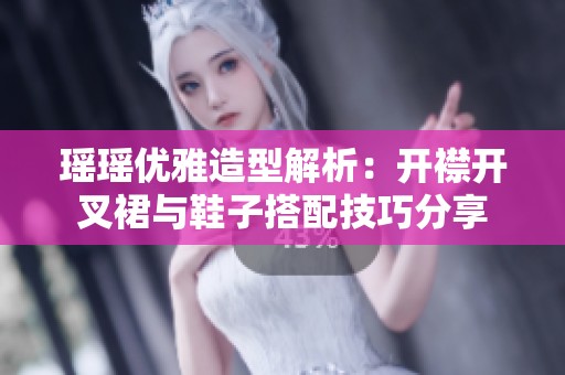 瑶瑶优雅造型解析：开襟开叉裙与鞋子搭配技巧分享