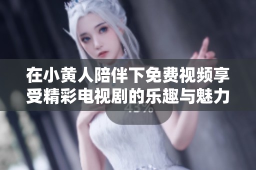 在小黄人陪伴下免费视频享受精彩电视剧的乐趣与魅力