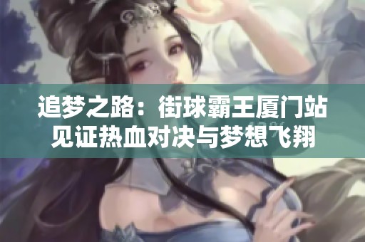 追梦之路：街球霸王厦门站见证热血对决与梦想飞翔