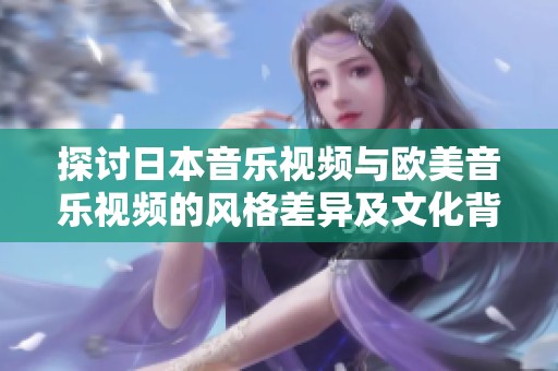 探讨日本音乐视频与欧美音乐视频的风格差异及文化背景分析