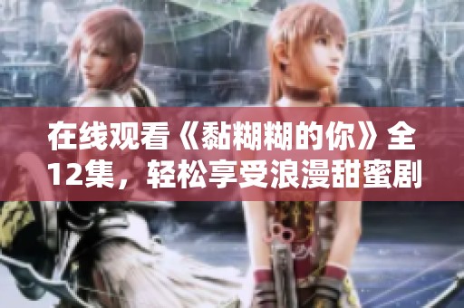 在线观看《黏糊糊的你》全12集，轻松享受浪漫甜蜜剧情的绝佳选择