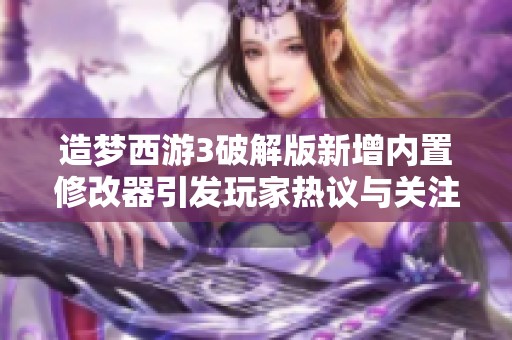 造梦西游3破解版新增内置修改器引发玩家热议与关注