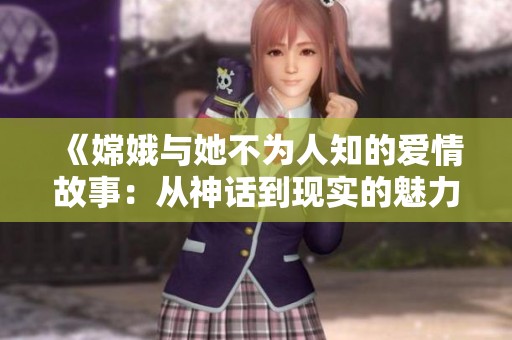 《嫦娥与她不为人知的爱情故事：从神话到现实的魅力探索》