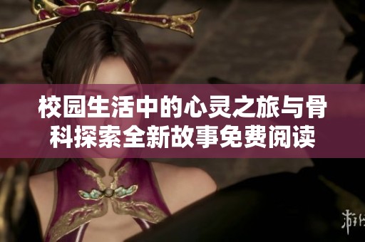 校园生活中的心灵之旅与骨科探索全新故事免费阅读