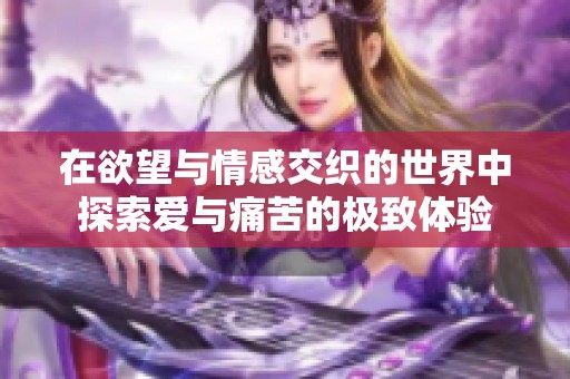 在欲望与情感交织的世界中探索爱与痛苦的极致体验