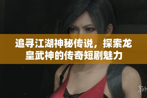 追寻江湖神秘传说，探索龙皇武神的传奇短剧魅力