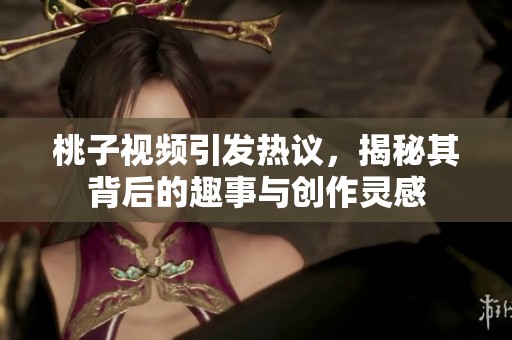 桃子视频引发热议，揭秘其背后的趣事与创作灵感
