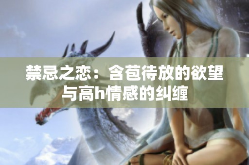 禁忌之恋：含苞待放的欲望与高h情感的纠缠