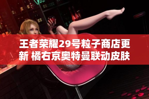 王者荣耀29号粒子商店更新 橘右京奥特曼联动皮肤引发热潮