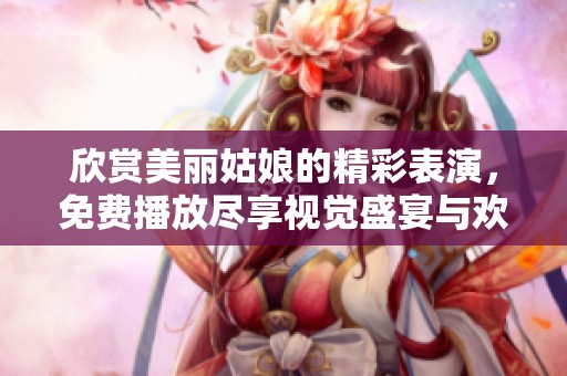 欣赏美丽姑娘的精彩表演，免费播放尽享视觉盛宴与欢笑时光