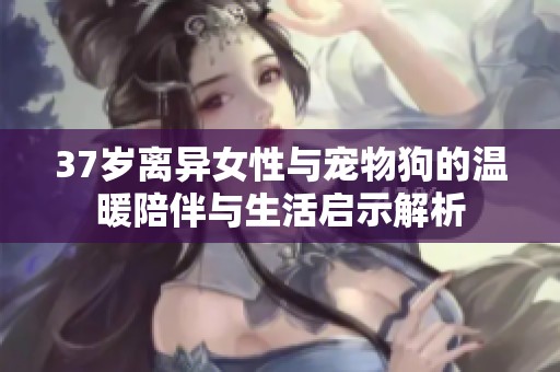 37岁离异女性与宠物狗的温暖陪伴与生活启示解析