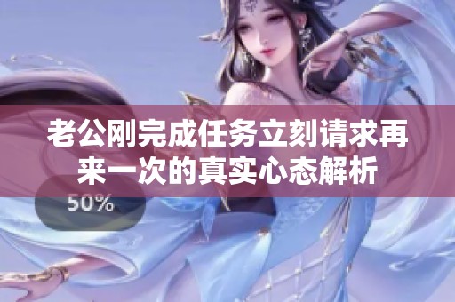 老公刚完成任务立刻请求再来一次的真实心态解析