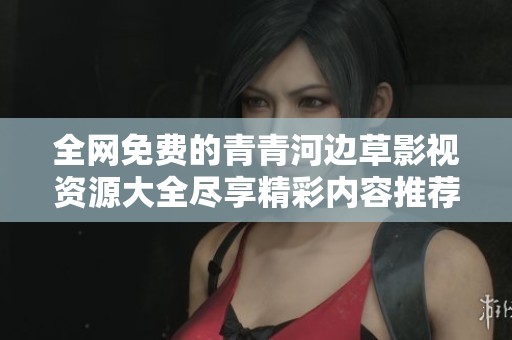 全网免费的青青河边草影视资源大全尽享精彩内容推荐