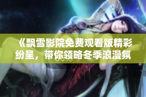 《飘雪影院免费观看版精彩纷呈，带你领略冬季浪漫氛围》
