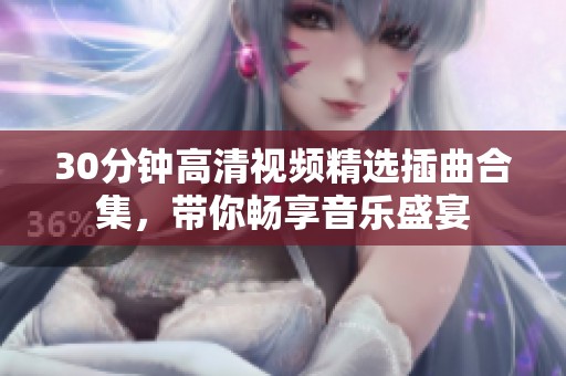 30分钟高清视频精选插曲合集，带你畅享音乐盛宴