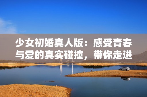 少女初婚真人版：感受青春与爱的真实碰撞，带你走进甜蜜婚礼故事