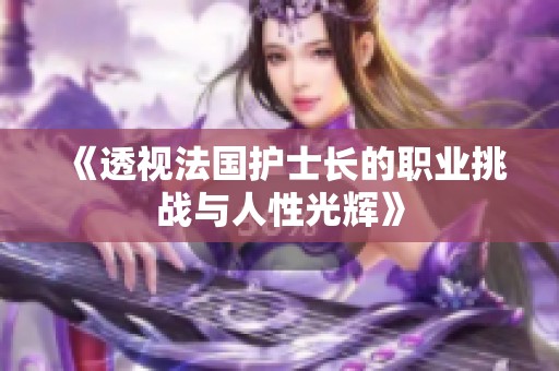 《透视法国护士长的职业挑战与人性光辉》