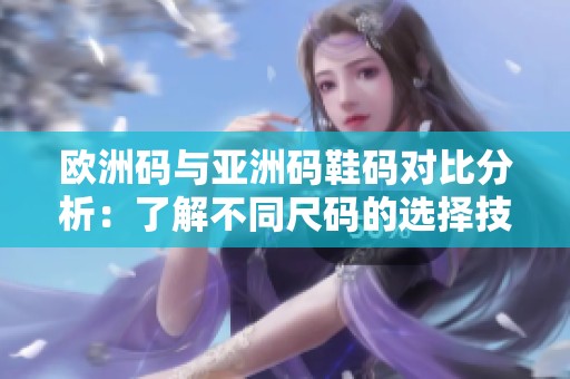 欧洲码与亚洲码鞋码对比分析：了解不同尺码的选择技巧