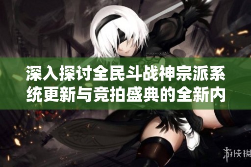 深入探讨全民斗战神宗派系统更新与竞拍盛典的全新内容与变化