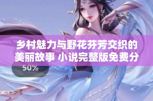 乡村魅力与野花芬芳交织的美丽故事 小说完整版免费分享