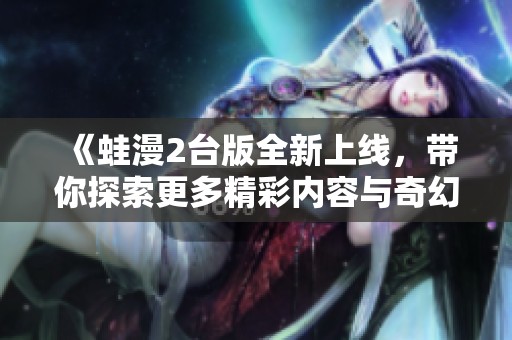 《蛙漫2台版全新上线，带你探索更多精彩内容与奇幻冒险》