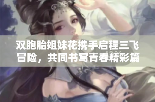双胞胎姐妹花携手启程三飞冒险，共同书写青春精彩篇章