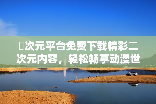 囧次元平台免费下载精彩二次元内容，轻松畅享动漫世界魅力