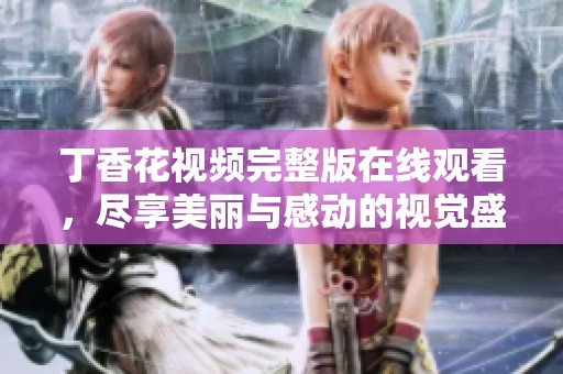 丁香花视频完整版在线观看，尽享美丽与感动的视觉盛宴