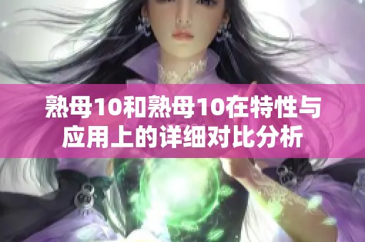 熟母10和熟母10在特性与应用上的详细对比分析