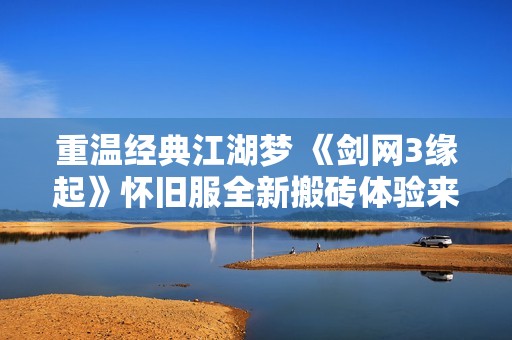 重温经典江湖梦 《剑网3缘起》怀旧服全新搬砖体验来袭