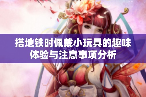 搭地铁时佩戴小玩具的趣味体验与注意事项分析