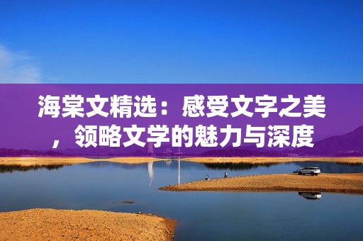 海棠文精选：感受文字之美，领略文学的魅力与深度