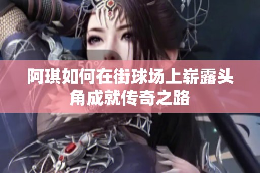 阿琪如何在街球场上崭露头角成就传奇之路