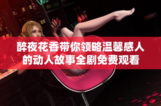醉夜花香带你领略温馨感人的动人故事全剧免费观看