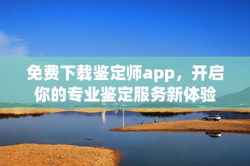 免费下载鉴定师app，开启你的专业鉴定服务新体验