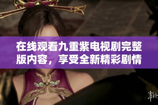 在线观看九重紫电视剧完整版内容，享受全新精彩剧情体验
