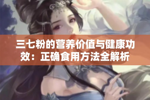 三七粉的营养价值与健康功效：正确食用方法全解析