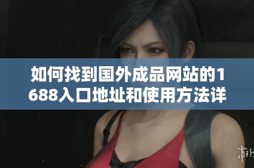 如何找到国外成品网站的1688入口地址和使用方法详解