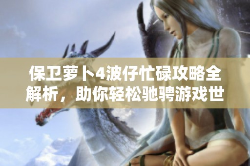 保卫萝卜4波仔忙碌攻略全解析，助你轻松驰骋游戏世界