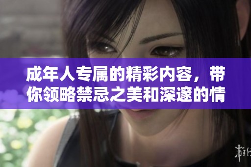成年人专属的精彩内容，带你领略禁忌之美和深邃的情感体验