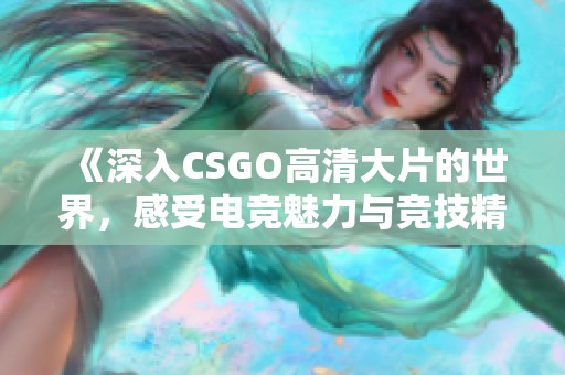 《深入CSGO高清大片的世界，感受电竞魅力与竞技精神的碰撞》