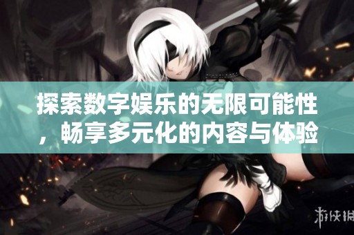 探索数字娱乐的无限可能性，畅享多元化的内容与体验