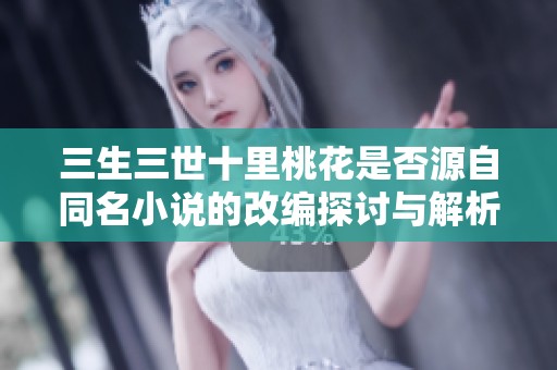 三生三世十里桃花是否源自同名小说的改编探讨与解析