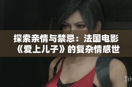探索亲情与禁忌：法国电影《爱上儿子》的复杂情感世界