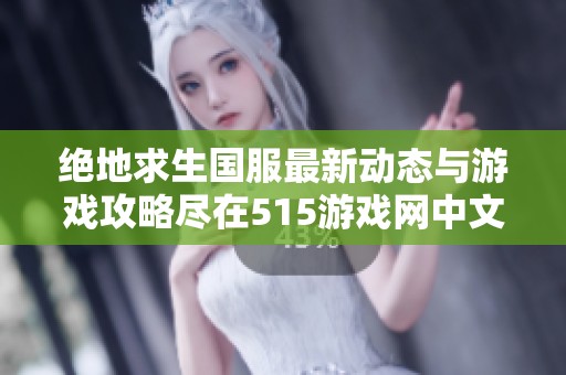 绝地求生国服最新动态与游戏攻略尽在515游戏网中文版门户网站
